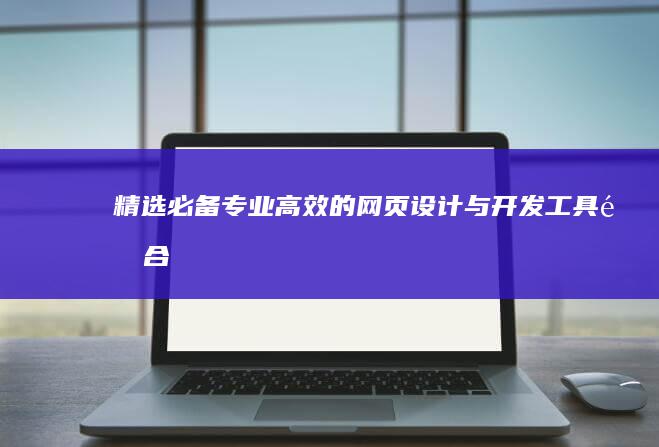 精选必备：专业高效的网页设计与开发工具集合